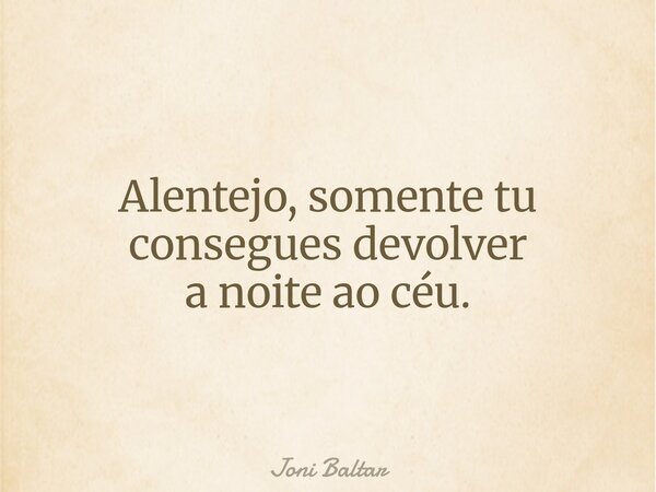 Alentejo, somente tu consegues devolver a noite ao céu.... Frase de Joni Baltar.