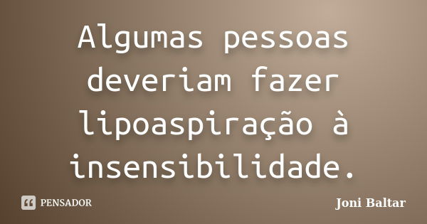 Algumas pessoas deveriam fazer lipoaspiração à insensibilidade.... Frase de Joni Baltar.