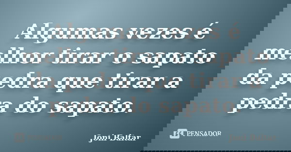 Algumas vezes é melhor tirar o sapato da pedra que tirar a pedra do sapato.... Frase de Joni Baltar.