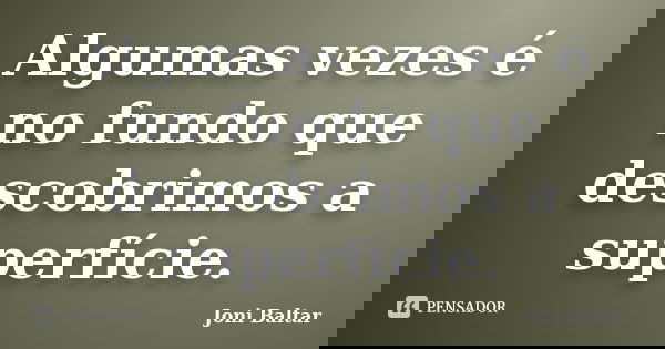 Algumas vezes é no fundo que descobrimos a superfície.... Frase de Joni Baltar.