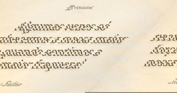 Algumas vezes só reconhecemos a nossa maior força quando sentimos a nossa maior fraqueza!... Frase de Joni Baltar.