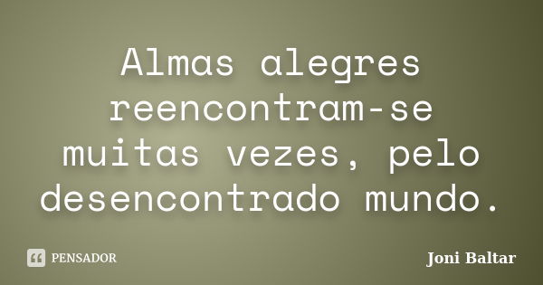 Almas alegres reencontram-se muitas vezes, pelo desencontrado mundo.... Frase de Joni Baltar.