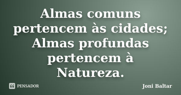 Almas comuns pertencem às cidades; Almas profundas pertencem à Natureza.... Frase de Joni Baltar.