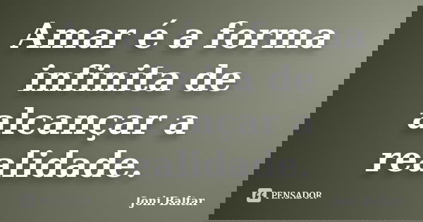 Amar é a forma infinita de alcançar a realidade.... Frase de Joni Baltar.