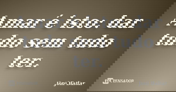 Amar é isto: dar tudo sem tudo ter.... Frase de Joni Baltar.