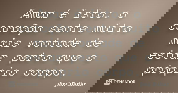 Amar é isto: o coração sente muito mais vontade de estar perto que o próprio corpo.... Frase de Joni Baltar.