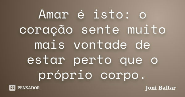 Amar é isto: o coração sente muito mais vontade de estar perto que o próprio corpo.... Frase de Joni Baltar.