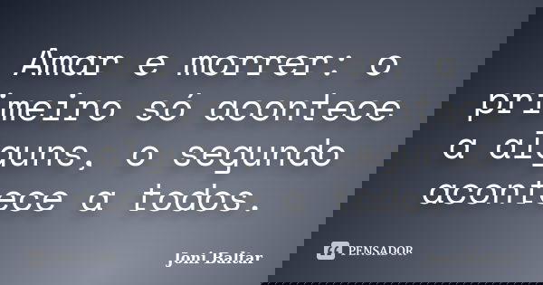 Amar e morrer: o primeiro só acontece a alguns, o segundo acontece a todos.... Frase de Joni Baltar.