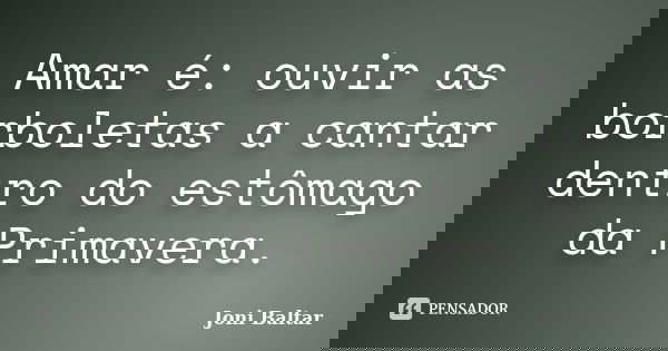 Amar é: ouvir as borboletas a cantar dentro do estômago da Primavera.... Frase de Joni Baltar.