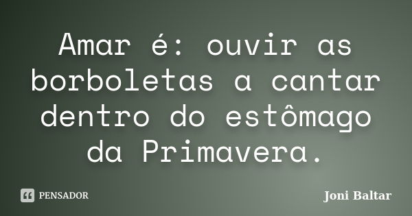 Amar é: ouvir as borboletas a cantar dentro do estômago da Primavera.... Frase de Joni Baltar.