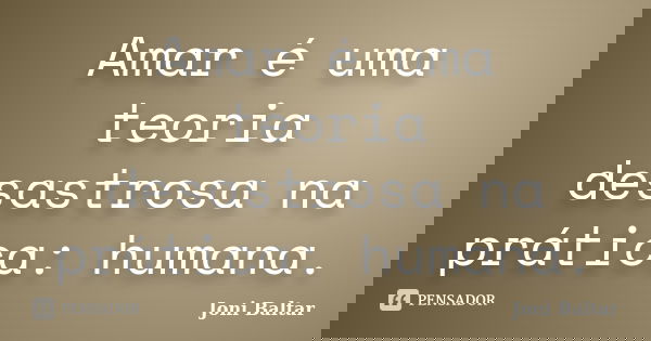 Amar é uma teoria desastrosa na prática: humana.... Frase de Joni Baltar.