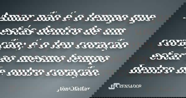 Amar não é o tempo que estás dentro de um coração; é o teu coração estar ao mesmo tempo dentro de outro coração.... Frase de Joni Baltar.