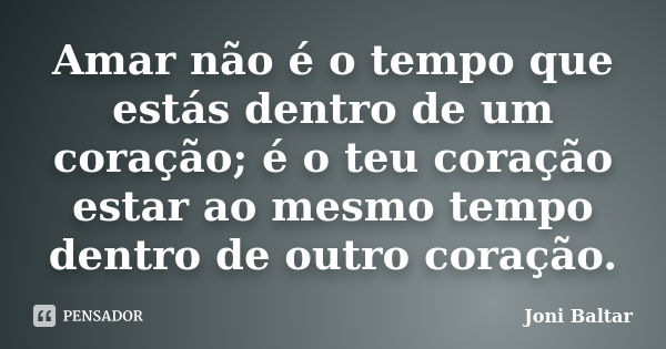 Amar não é o tempo que estás dentro de um coração; é o teu coração estar ao mesmo tempo dentro de outro coração.... Frase de Joni Baltar.