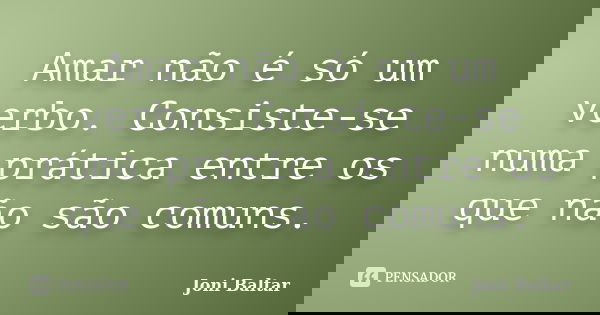 Amar não é só um verbo. Consiste-se numa prática entre os que não são comuns.... Frase de Joni Baltar.