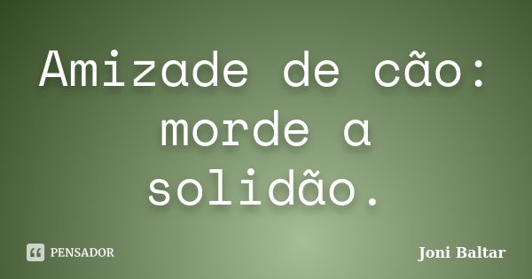 Amizade de cão: morde a solidão.... Frase de Joni Baltar.