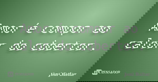 Amor é compor ao calor do cobertor.... Frase de Joni Baltar.