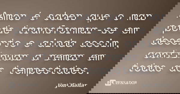Amor é saber que o mar pode transformar-se em deserto e ainda assim, continuar a remar em todas as tempestades.... Frase de Joni Baltar.