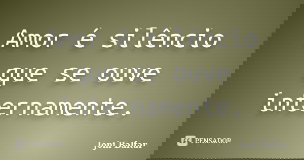 Amor é silêncio que se ouve internamente.... Frase de Joni Baltar.