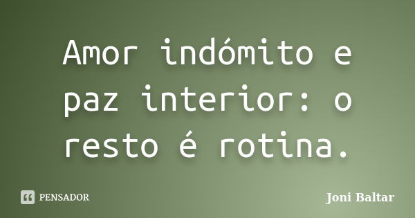 Amor indómito e paz interior: o resto é rotina.... Frase de Joni Baltar.