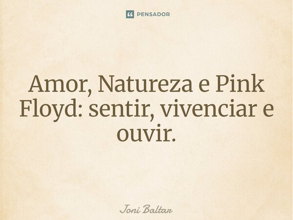 ⁠Amor, Natureza e Pink Floyd: sentir, vivenciar e ouvir.... Frase de Joni Baltar.