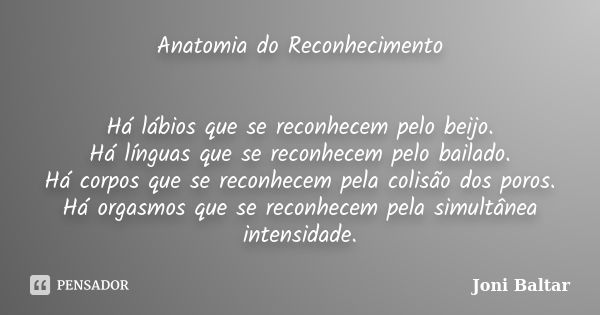 Anatomia do Reconhecimento Há lábios que se reconhecem pelo beijo. Há línguas que se reconhecem pelo bailado. Há corpos que se reconhecem pela colisão dos poros... Frase de Joni Baltar.