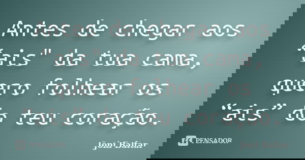 Antes de chegar aos “ais" da tua cama, quero folhear os “ais” do teu coração.... Frase de Joni Baltar.
