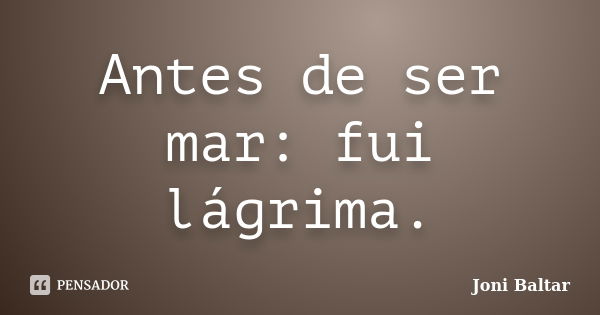 Antes de ser mar: fui lágrima.... Frase de Joni Baltar.