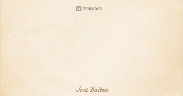 Antes de ser poesia
fui poema.
Antes de ser Amor
fui poeta.... Frase de Joni Baltar.