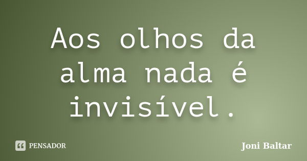 Aos olhos da alma nada é invisível.... Frase de Joni Baltar.