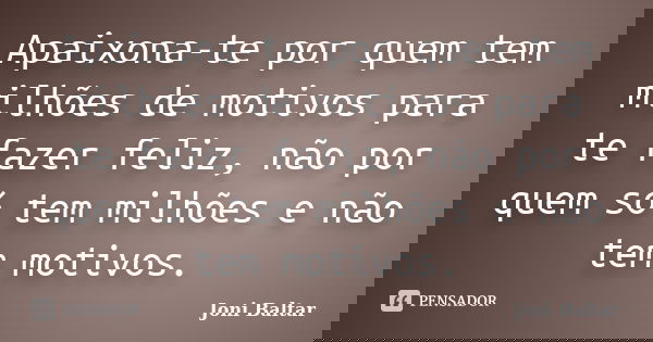 Apaixona-te por quem tem milhões de motivos para te fazer feliz, não por quem só tem milhões e não tem motivos.... Frase de Joni Baltar.