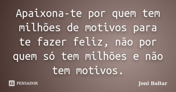 Apaixona-te por quem tem milhões de motivos para te fazer feliz, não por quem só tem milhões e não tem motivos.... Frase de Joni Baltar.