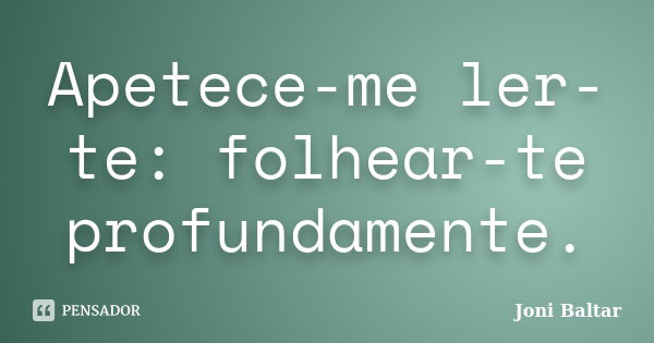 Apetece-me ler-te: folhear-te profundamente.... Frase de Joni Baltar.