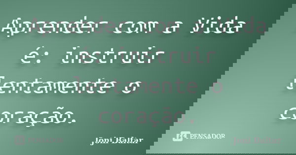 Aprender com a Vida é: instruir lentamente o coração.... Frase de Joni Baltar.