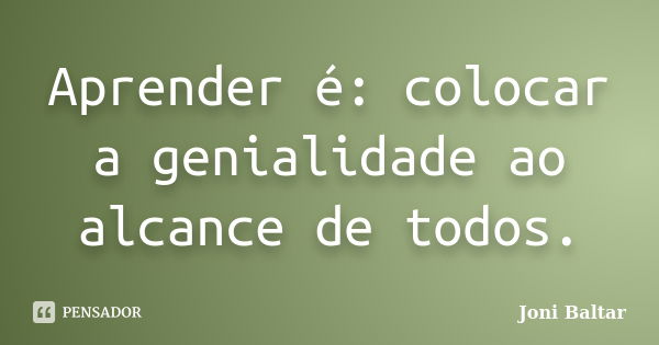 Aprender é: colocar a genialidade ao alcance de todos.... Frase de Joni Baltar.