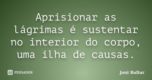 Aprisionar as lágrimas é sustentar no interior do corpo, uma ilha de causas.... Frase de Joni Baltar.