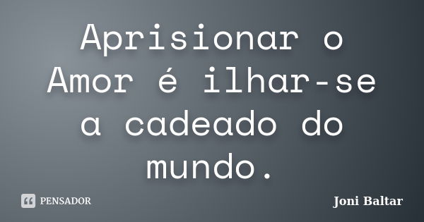 Aprisionar o Amor é ilhar-se a cadeado do mundo.... Frase de Joni Baltar.