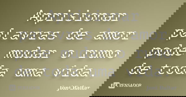 Aprisionar palavras de amor pode mudar o rumo de toda uma vida.... Frase de Joni Baltar.
