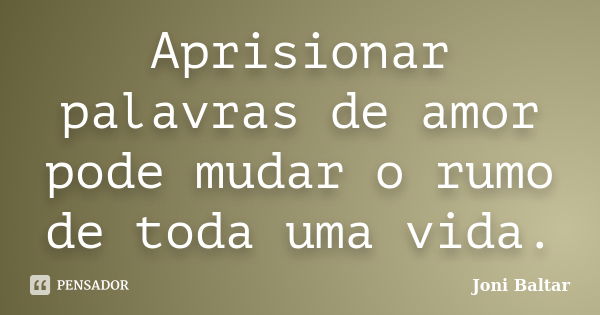 Aprisionar palavras de amor pode mudar o rumo de toda uma vida.... Frase de Joni Baltar.