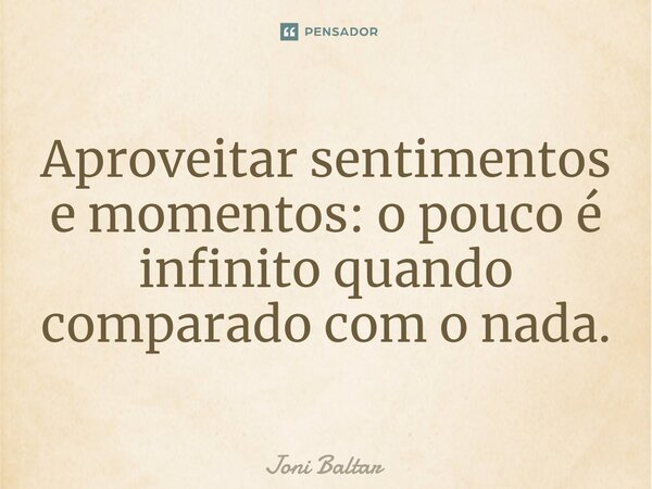 ⁠⁠Aproveitar sentimentos e momentos: o pouco é infinito quando comparado com o nada.... Frase de Joni Baltar.