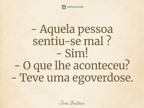 ⁠- Aquela pessoa sentiu-se mal ? - Sim! - O que lhe aconteceu? - Teve uma egoverdose.... Frase de Joni Baltar.