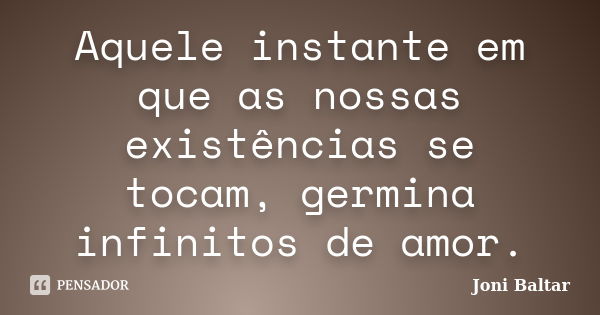 Aquele instante em que as nossas existências se tocam, germina infinitos de amor.... Frase de Joni Baltar.