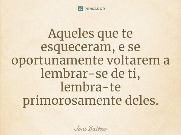 ⁠⁠⁠Aqueles que te esqueceram, e se oportunamente voltarem a lembrar-se de ti, lembra-te primorosamente deles.... Frase de Joni Baltar.
