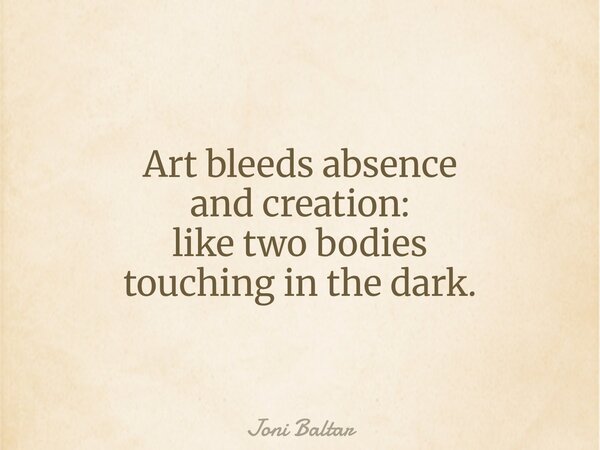 Art bleeds absence and creation: like two bodies touching in the dark.... Frase de Joni Baltar.