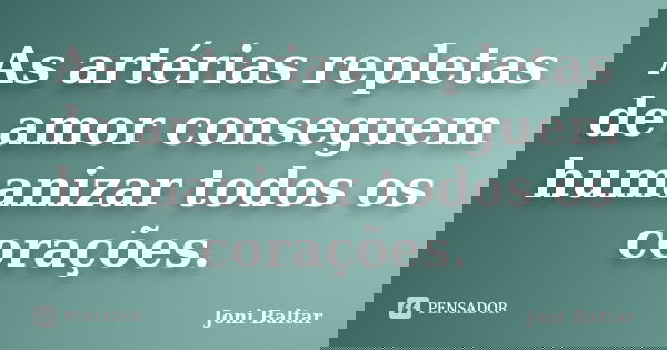 As artérias repletas de amor conseguem humanizar todos os corações.... Frase de Joni Baltar.