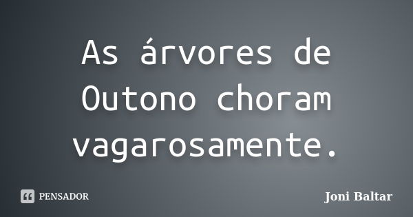 As árvores de Outono choram vagarosamente.... Frase de Joni Baltar.