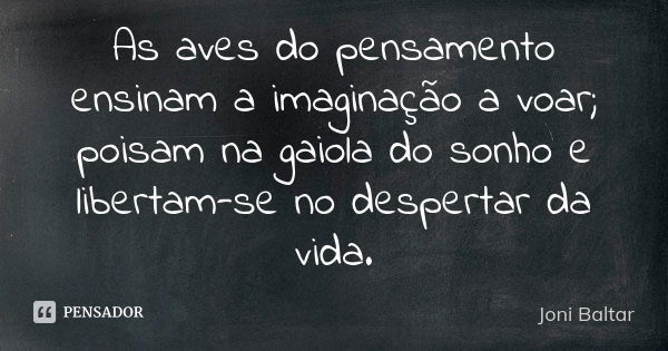 As aves do pensamento ensinam a imaginação a voar; poisam na gaiola do sonho e libertam-se no despertar da vida.... Frase de Joni Baltar.