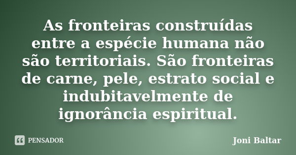 As fronteiras construídas entre a espécie humana não são territoriais. São fronteiras de carne, pele, estrato social e indubitavelmente de ignorância espiritual... Frase de Joni Baltar.