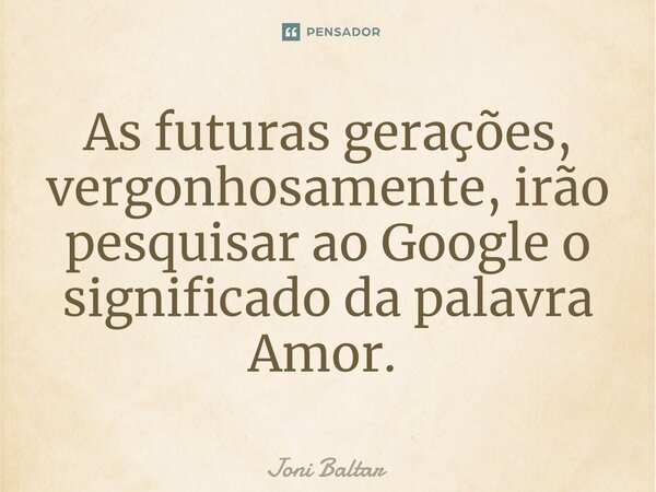 As futuras gerações, vergonhosamente, irão pesquisar ao Google o significado da palavra Amor. ⁠... Frase de Joni Baltar.