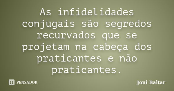 As infidelidades conjugais são segredos recurvados que se projetam na cabeça dos praticantes e não praticantes.... Frase de Joni Baltar.