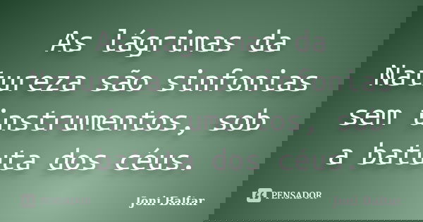 As lágrimas da Natureza são sinfonias sem instrumentos, sob a batuta dos céus.... Frase de Joni Baltar.